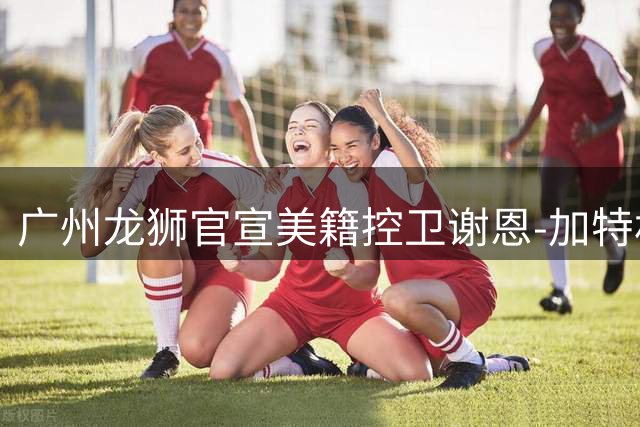 广州龙狮官宣美籍控卫谢恩-加特林正式签约