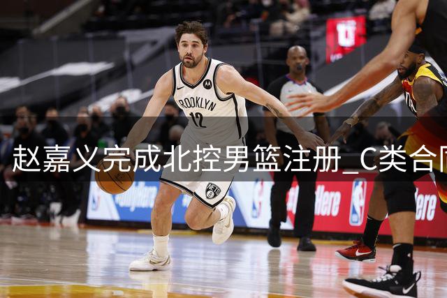 赵嘉义完成北控男篮注册 C类合同含球队选项